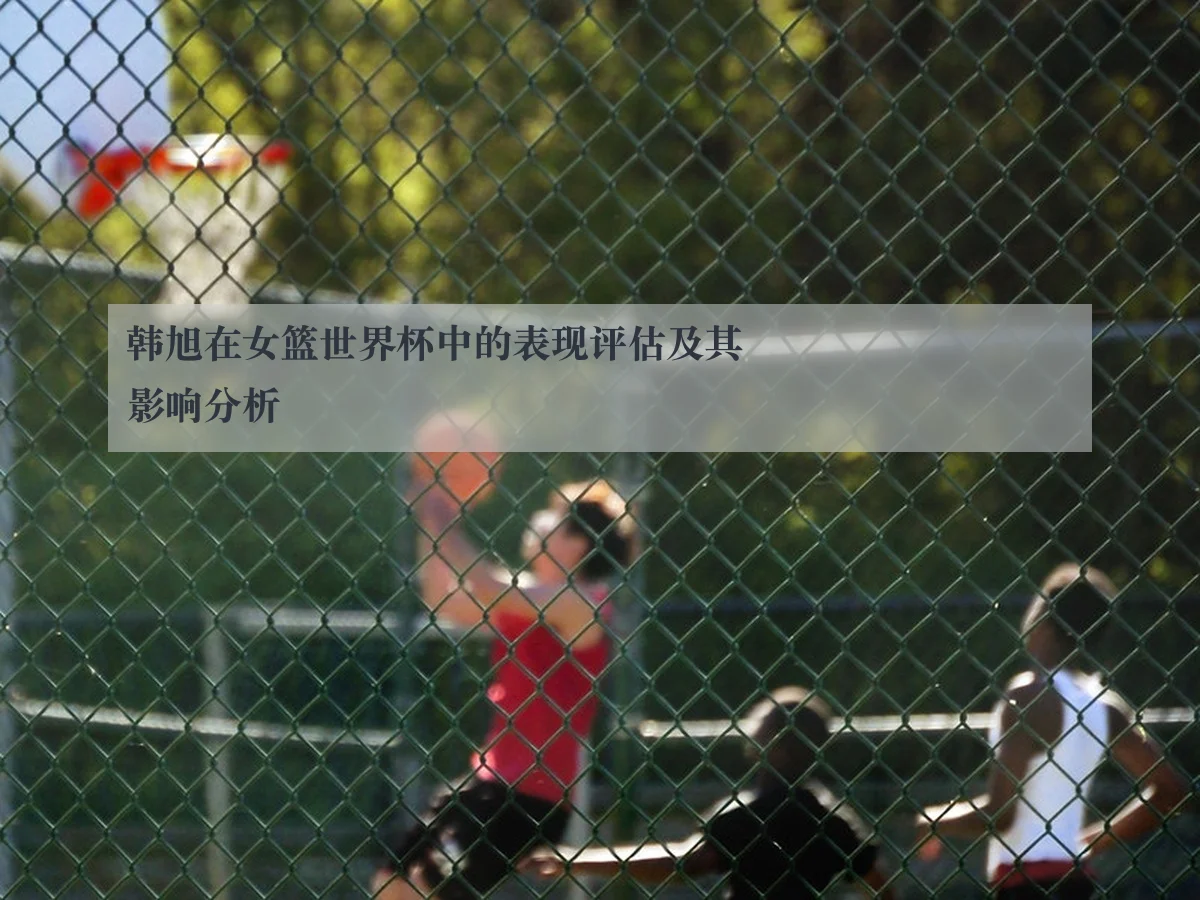 韩旭在女篮世界杯中的表现评估及其影响分析